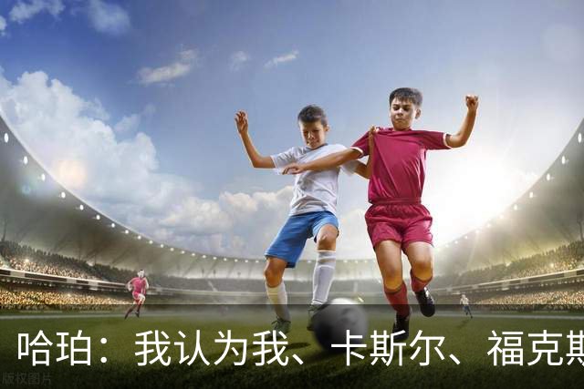 哈珀：我认为我、卡斯尔、福克斯都在场时 我们几乎是不可阻挡的